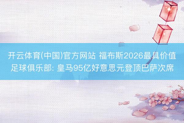 开云体育(中国)官方网站 福布斯2026最具价值足球俱乐部: 皇马95亿好意思元登顶巴萨次席