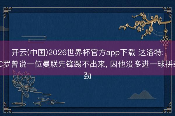 开云(中国)2026世界杯官方app下载 达洛特: C罗曾说一位曼联先锋踢不出来， 因他没多进一球拼劲