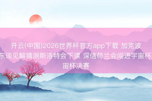 开云(中国)2026世界杯官方app下载 加克波: 没东谈见解猜测斯洛特会下课 深信荷兰会闯进宇宙杯决赛