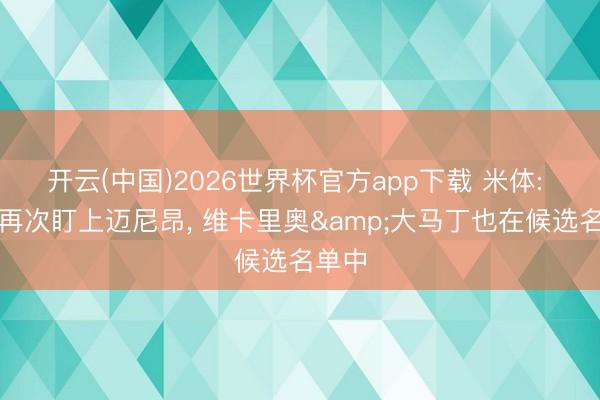 开云(中国)2026世界杯官方app下载 米体: 尤文再次盯上迈尼昂， 维卡里奥&大马丁也在候选名单中