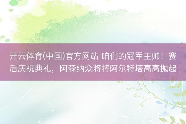 开云体育(中国)官方网站 咱们的冠军主帅!赛后庆祝典礼,阿森纳众将将阿尔特塔高高抛起