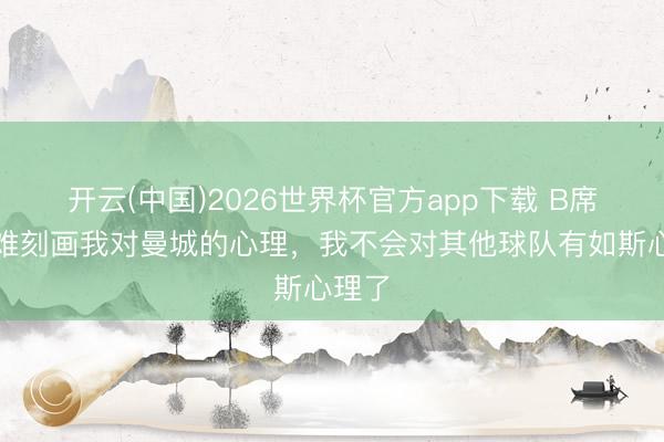 开云(中国)2026世界杯官方app下载 B席：很难刻画我对曼城的心理，我不会对其他球队有如斯心理了
