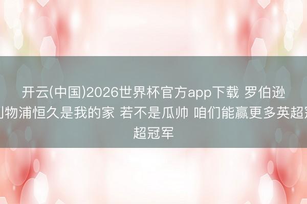 开云(中国)2026世界杯官方app下载 罗伯逊：利物浦恒久是我的家 若不是瓜帅 咱们能赢更多英超冠军