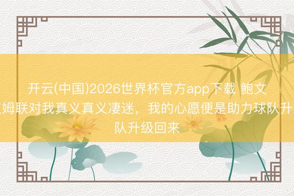 开云(中国)2026世界杯官方app下载 鲍文：西汉姆联对我真义真义凄迷，我的心愿便是助力球队升级回来