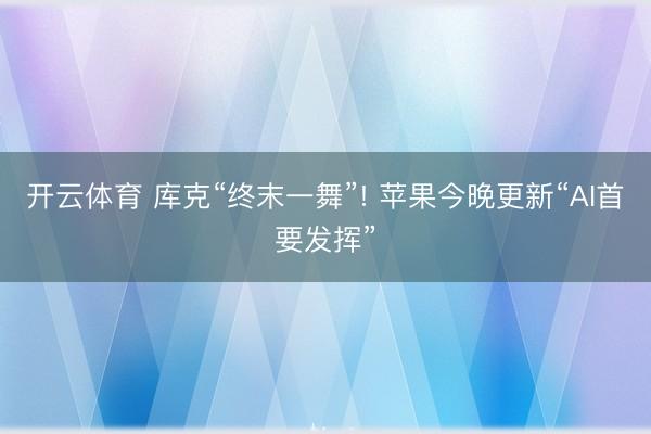 开云体育 库克“终末一舞”! 苹果今晚更新“AI首要发挥”