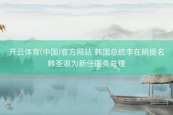 开云体育(中国)官方网站 韩国总统李在明提名韩圣淑为新任国务总理