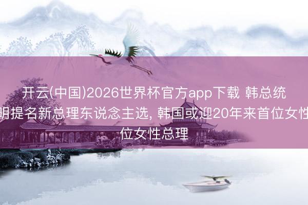 开云(中国)2026世界杯官方app下载 韩总统李在明提名新总理东说念主选， 韩国或迎20年来首位女性总理
