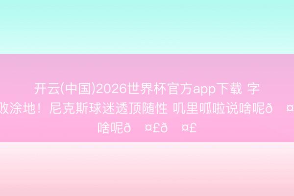 开云(中国)2026世界杯官方app下载 字幕菌一败涂地！尼克斯球迷透顶随性 叽里呱啦说啥呢🤣🤣