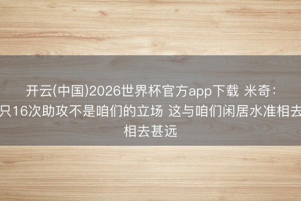 开云(中国)2026世界杯官方app下载 米奇：全场只16次助攻不是咱们的立场 这与咱们闲居水准相去甚远