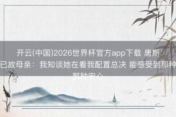 开云(中国)2026世界杯官方app下载 唐斯诅咒已故母亲：我知谈她在看我配置总决 能感受到那种安心