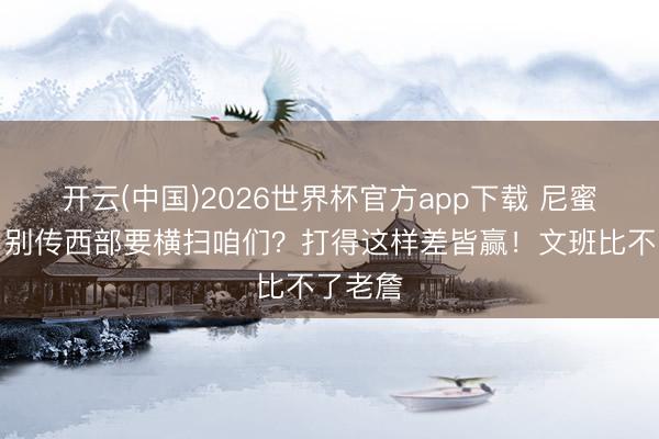 开云(中国)2026世界杯官方app下载 尼蜜狂欢：别传西部要横扫咱们？打得这样差皆赢！文班比不了老詹