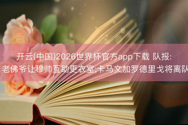 开云(中国)2026世界杯官方app下载 队报: 老佛爷让穆帅互助更衣室;卡马文加罗德里戈将离队