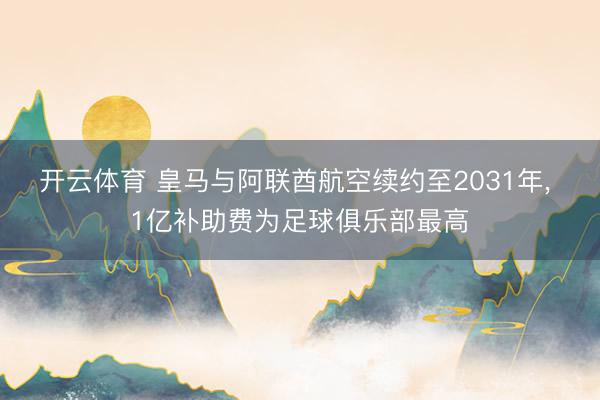 开云体育 皇马与阿联酋航空续约至2031年， 1亿补助费为足球俱乐部最高