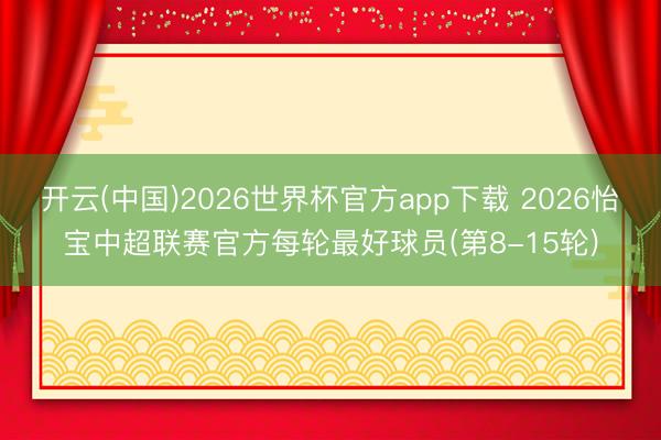 开云(中国)2026世界杯官方app下载 2026怡宝中超联赛官方每轮最好球员(第8-15轮)