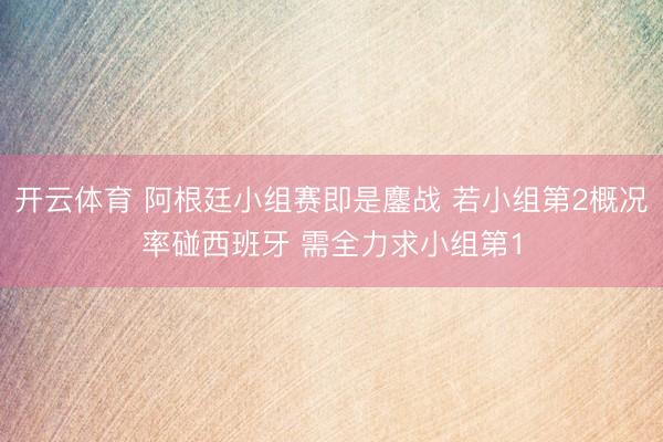 开云体育 阿根廷小组赛即是鏖战 若小组第2概况率碰西班牙 需全力求小组第1