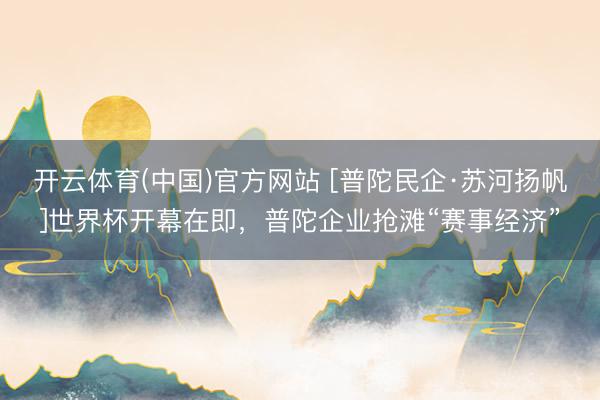 开云体育(中国)官方网站 [普陀民企·苏河扬帆]世界杯开幕在即，普陀企业抢滩“赛事经济”
