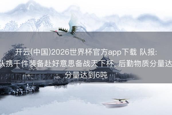 开云(中国)2026世界杯官方app下载 队报: 法国队携千件装备赴好意思备战天下杯， 后勤物质分量达到6吨