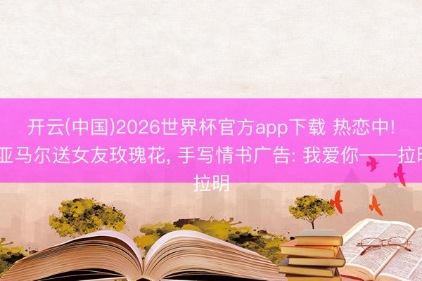 开云(中国)2026世界杯官方app下载 热恋中! 亚马尔送女友玫瑰花， 手写情书广告: 我爱你——拉明