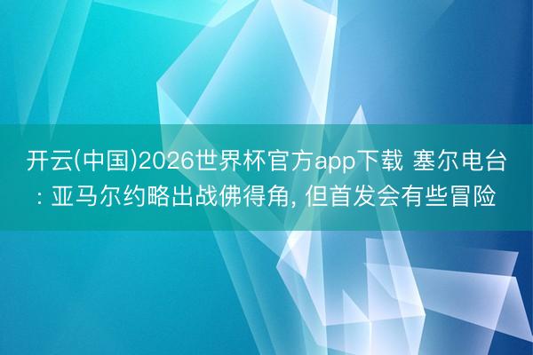 开云(中国)2026世界杯官方app下载 塞尔电台: 亚马尔约略出战佛得角， 但首发会有些冒险
