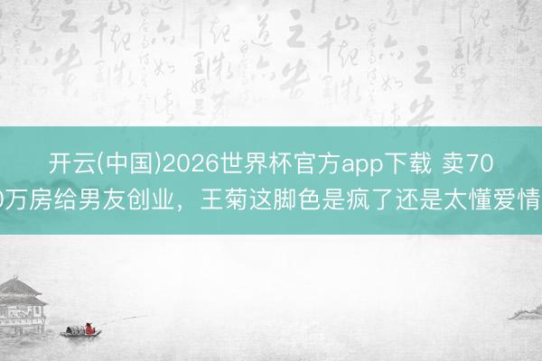 开云(中国)2026世界杯官方app下载 卖700万房给男友创业，王菊这脚色是疯了还是太懂爱情？