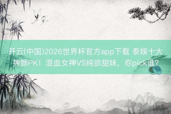 开云(中国)2026世界杯官方app下载 泰娱十大神颜PK！混血女神VS纯欲甜妹，你pick谁？