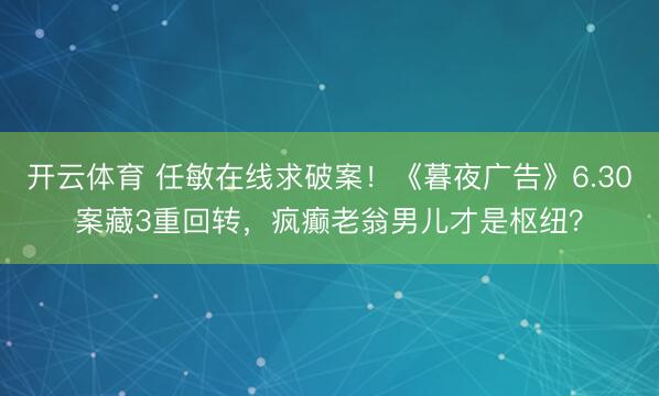 开云体育 任敏在线求破案！《暮夜广告》6.30案藏3重回转，疯癫老翁男儿才是枢纽？