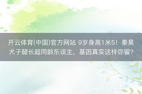 开云体育(中国)官方网站 9岁身高1米5！秦昊犬子腿长超同龄东谈主，基因真实这样弥留？