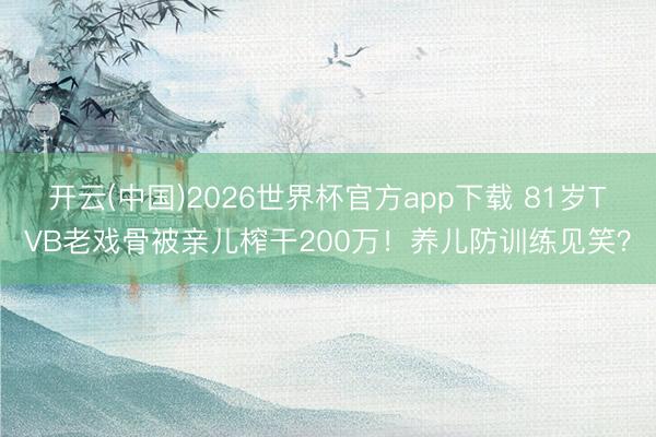 开云(中国)2026世界杯官方app下载 81岁TVB老戏骨被亲儿榨干200万！养儿防训练见笑？