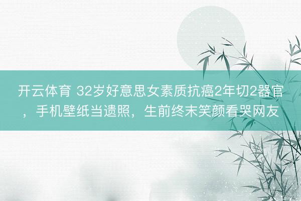 开云体育 32岁好意思女素质抗癌2年切2器官，手机壁纸当遗照，生前终末笑颜看哭网友