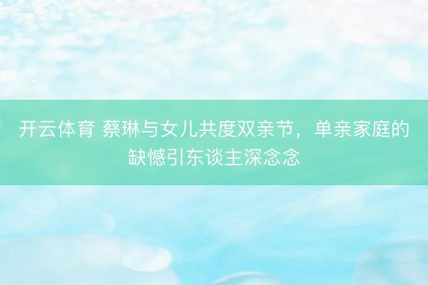 开云体育 蔡琳与女儿共度双亲节，单亲家庭的缺憾引东谈主深念念