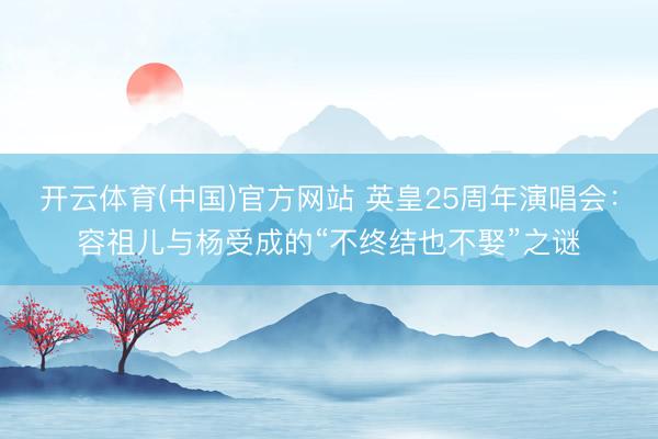 开云体育(中国)官方网站 英皇25周年演唱会：容祖儿与杨受成的“不终结也不娶”之谜