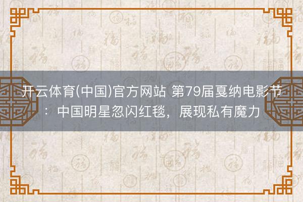 开云体育(中国)官方网站 第79届戛纳电影节：中国明星忽闪红毯，展现私有魔力