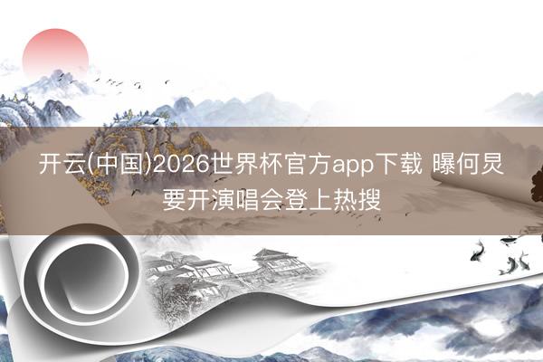 开云(中国)2026世界杯官方app下载 曝何炅要开演唱会登上热搜
