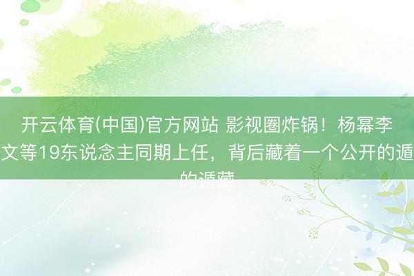 开云体育(中国)官方网站 影视圈炸锅！杨幂李乃文等19东说念主同期上任，背后藏着一个公开的遁藏