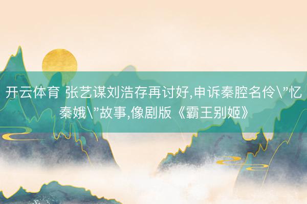 开云体育 张艺谋刘浩存再讨好，申诉秦腔名伶