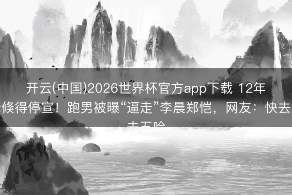 开云(中国)2026世界杯官方app下载 12年元老倏得停宣！跑男被曝“逼走”李晨郑恺，网友：快去五哈
