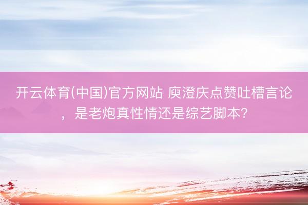开云体育(中国)官方网站 庾澄庆点赞吐槽言论,是老炮真性情还是综艺脚本?