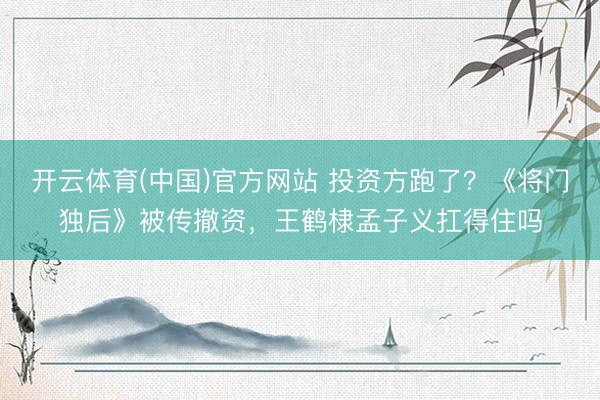 开云体育(中国)官方网站 投资方跑了?《将门独后》被传撤资,王鹤棣孟子义扛得住吗