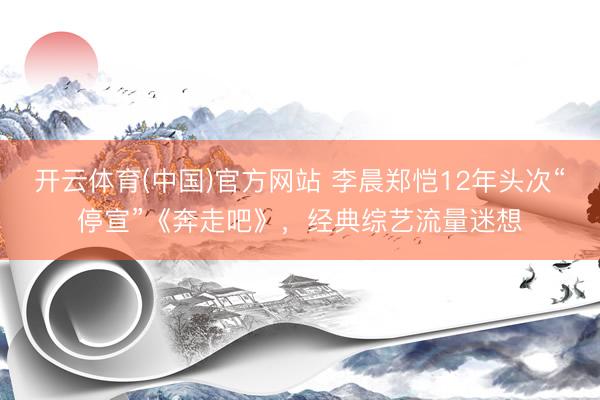 开云体育(中国)官方网站 李晨郑恺12年头次“停宣”《奔走吧》，经典综艺流量迷想