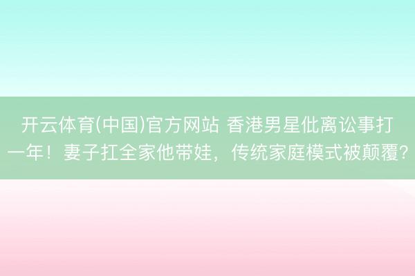 开云体育(中国)官方网站 香港男星仳离讼事打一年!妻子扛全家他带娃,传统家庭模式被颠覆?