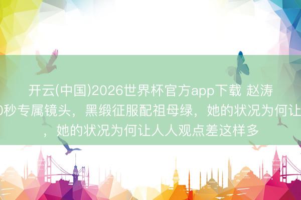 开云(中国)2026世界杯官方app下载 赵涛戛纳红毯获官方90秒专属镜头，黑缎征服配祖母绿，她的状况为何让人人观点差这样多