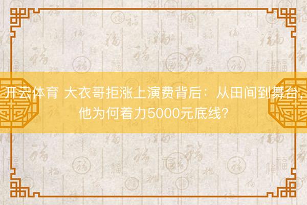 开云体育 大衣哥拒涨上演费背后:从田间到舞台,他为何着力5000元底线?
