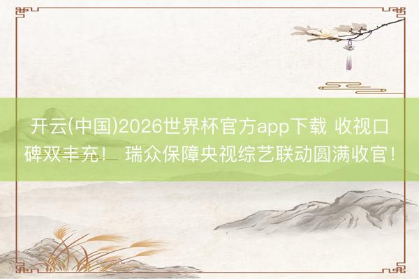 开云(中国)2026世界杯官方app下载 收视口碑双丰充！ 瑞众保障央视综艺联动圆满收官！