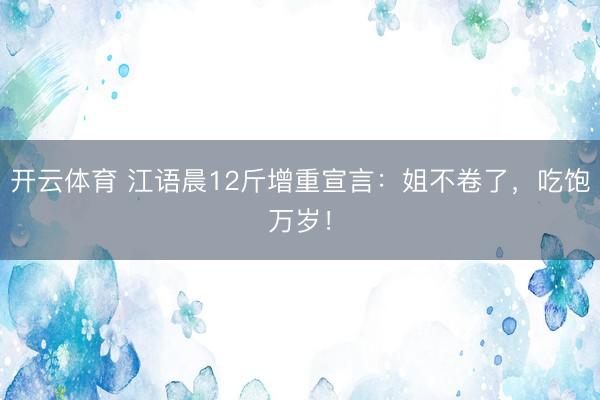开云体育 江语晨12斤增重宣言：姐不卷了，吃饱万岁！