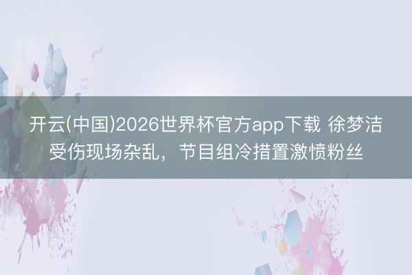 开云(中国)2026世界杯官方app下载 徐梦洁受伤现场杂乱，节目组冷措置激愤粉丝