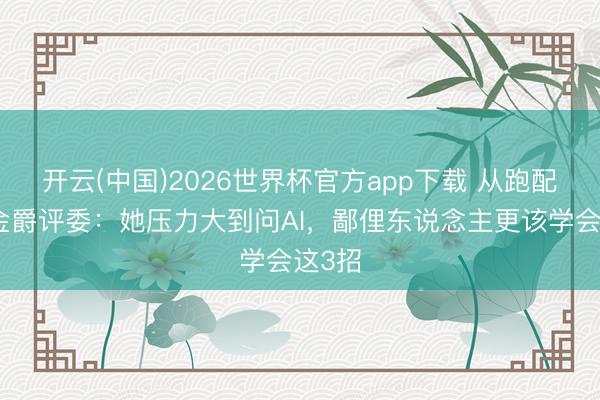 开云(中国)2026世界杯官方app下载 从跑配角到金爵评委：她压力大到问AI，鄙俚东说念主更该学会这3招