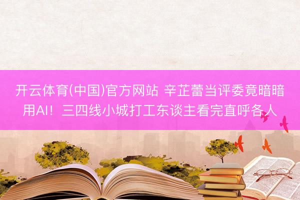 开云体育(中国)官方网站 辛芷蕾当评委竟暗暗用AI！三四线小城打工东谈主看完直呼各人
