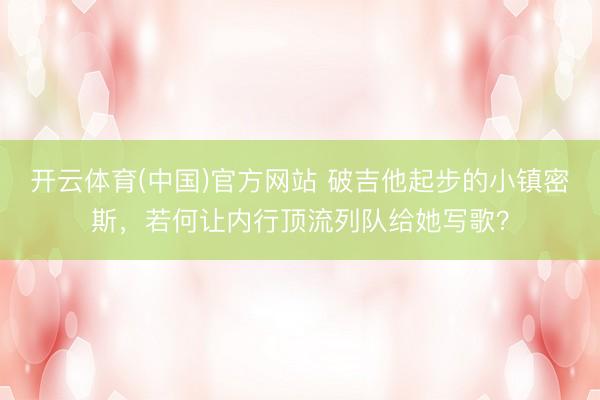 开云体育(中国)官方网站 破吉他起步的小镇密斯，若何让内行顶流列队给她写歌？