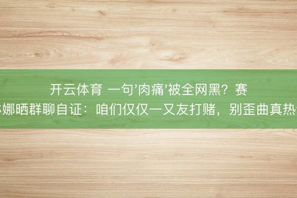 开云体育 一句'肉痛'被全网黑？赛琳娜晒群聊自证：咱们仅仅一又友打赌，别歪曲真热诚