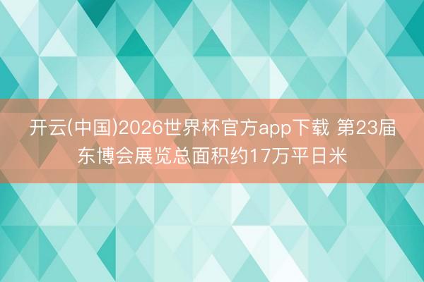 开云(中国)2026世界杯官方app下载 第23届东博会展览总面积约17万平日米
